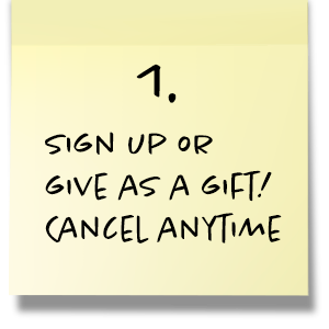 Step 1. Sign up or give as a gift! Cancel anytime.